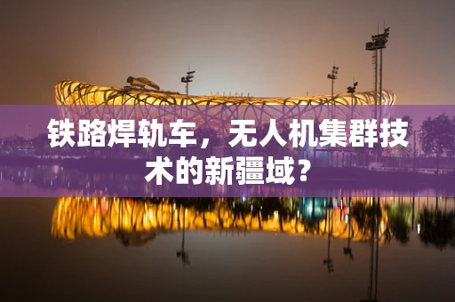 铁路焊轨车，无人机集群技术的新疆域？