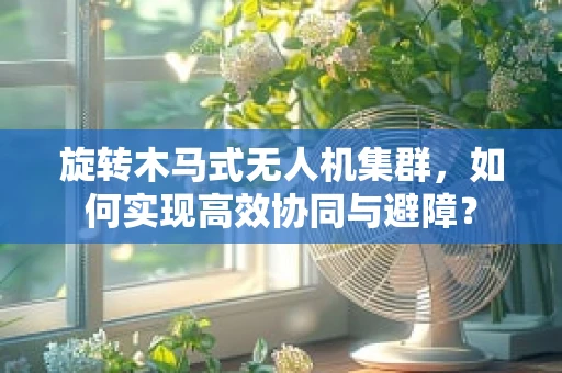 旋转木马式无人机集群，如何实现高效协同与避障？