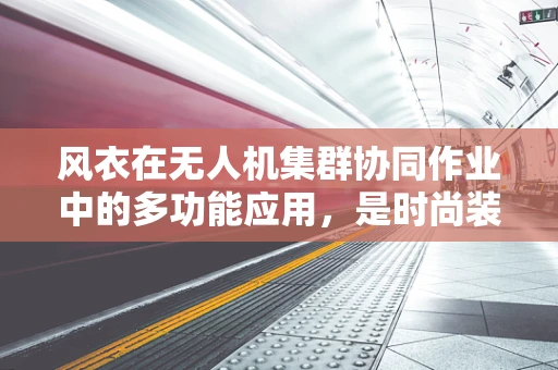 风衣在无人机集群协同作业中的多功能应用，是时尚装备还是技术革新？