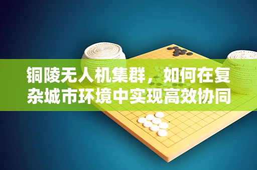 铜陵无人机集群，如何在复杂城市环境中实现高效协同？