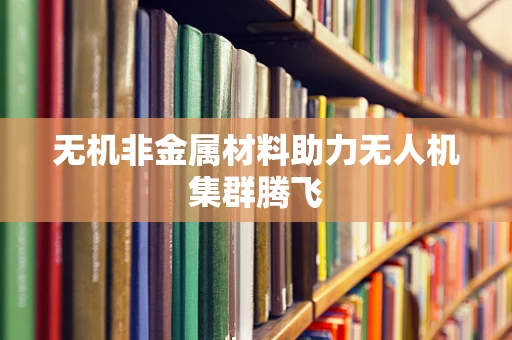 无机非金属材料助力无人机集群腾飞