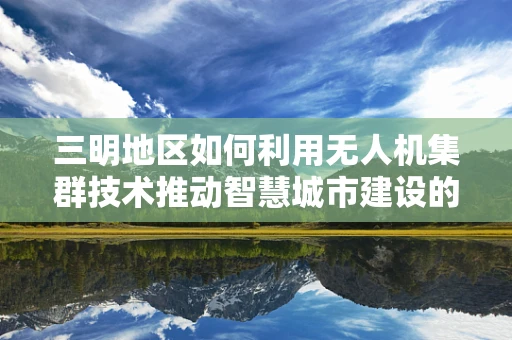 三明地区如何利用无人机集群技术推动智慧城市建设的创新路径？