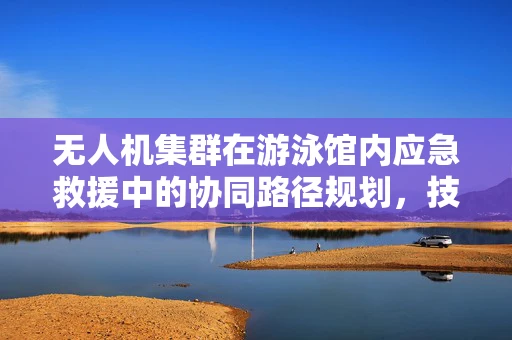 无人机集群在游泳馆内应急救援中的协同路径规划，技术挑战与解决方案