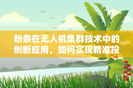 粉条在无人机集群技术中的创新应用，如何实现精准投放与智能追踪？