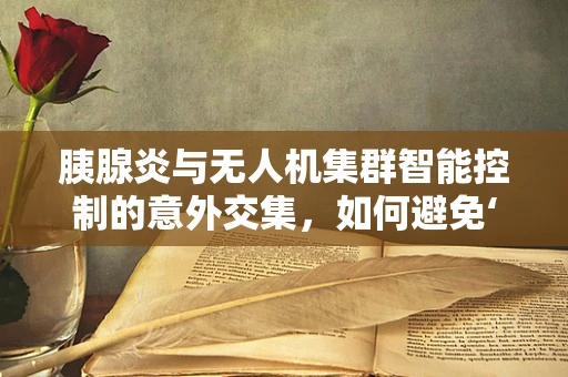 胰腺炎与无人机集群智能控制的意外交集，如何避免‘空中病态’？