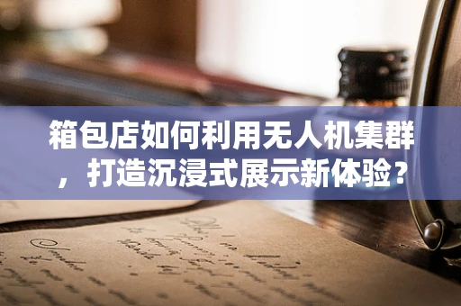 箱包店如何利用无人机集群，打造沉浸式展示新体验？