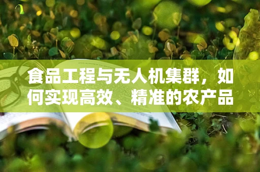 食品工程与无人机集群，如何实现高效、精准的农产品监测？