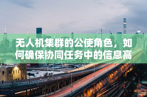 无人机集群的公使角色，如何确保协同任务中的信息高效传递？