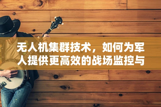 无人机集群技术，如何为军人提供更高效的战场监控与支援？
