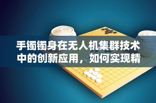 手镯镯身在无人机集群技术中的创新应用，如何实现精准识别与控制？