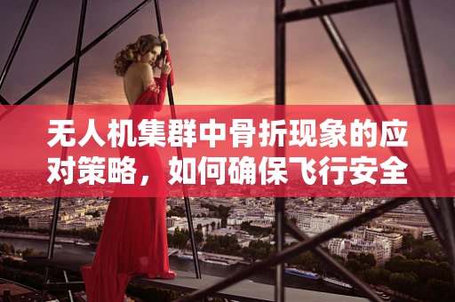无人机集群中骨折现象的应对策略，如何确保飞行安全与效率？