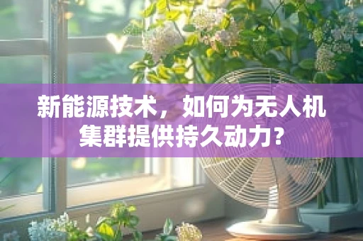 新能源技术，如何为无人机集群提供持久动力？