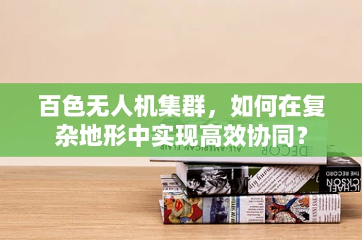 百色无人机集群，如何在复杂地形中实现高效协同？