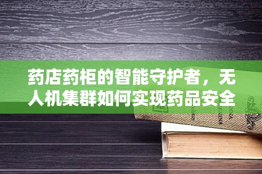 药店药柜的智能守护者，无人机集群如何实现药品安全监控？