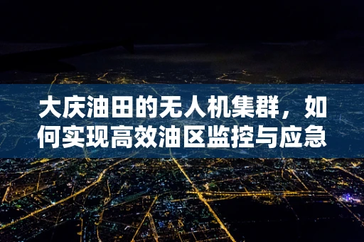 大庆油田的无人机集群，如何实现高效油区监控与应急响应？