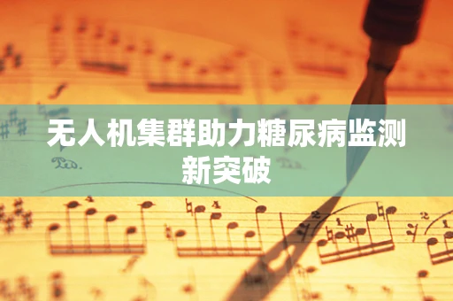 无人机集群助力糖尿病监测新突破
