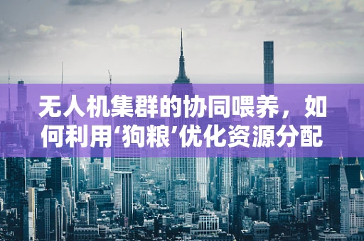 无人机集群的协同喂养，如何利用‘狗粮’优化资源分配？