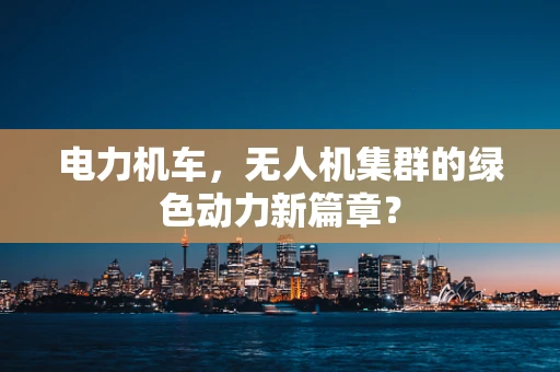 电力机车，无人机集群的绿色动力新篇章？