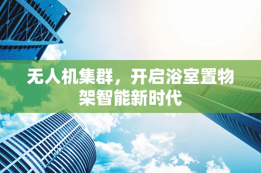 无人机集群，开启浴室置物架智能新时代