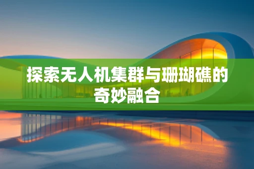 探索无人机集群与珊瑚礁的奇妙融合