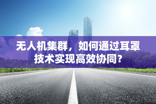 无人机集群，如何通过耳罩技术实现高效协同？