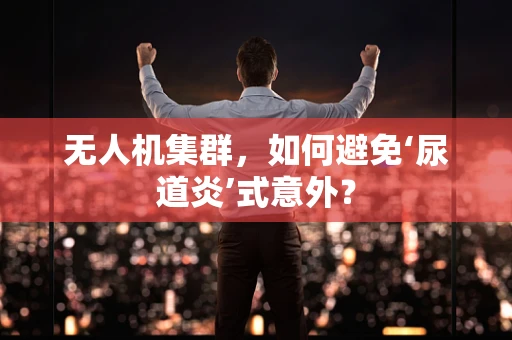 无人机集群，如何避免‘尿道炎’式意外？