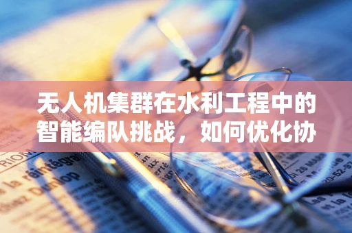 无人机集群在水利工程中的智能编队挑战，如何优化协同作业？