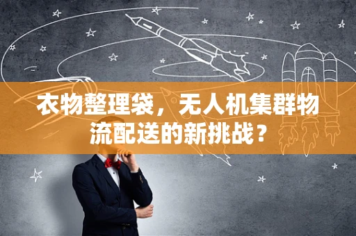 衣物整理袋，无人机集群物流配送的新挑战？