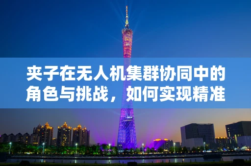 夹子在无人机集群协同中的角色与挑战，如何实现精准抓取与释放？