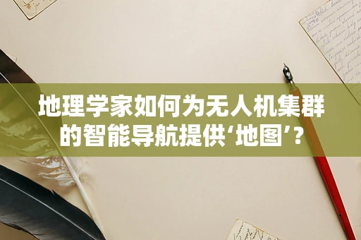 地理学家如何为无人机集群的智能导航提供‘地图’？