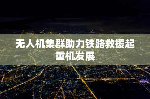 无人机集群助力铁路救援起重机发展
