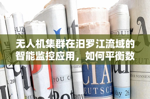无人机集群在汨罗江流域的智能监控应用，如何平衡数据传输与隐私保护？