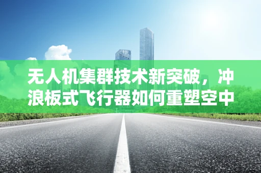 无人机集群技术新突破，冲浪板式飞行器如何重塑空中编队？