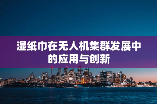 湿纸巾在无人机集群发展中的应用与创新