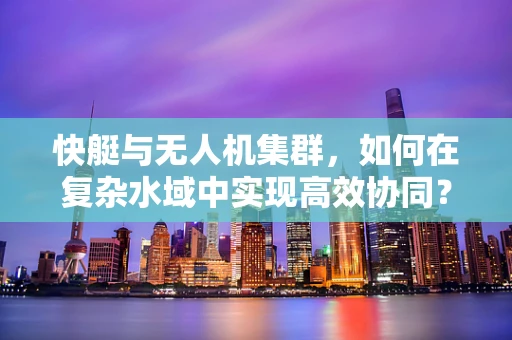 快艇与无人机集群，如何在复杂水域中实现高效协同？