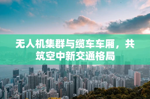 无人机集群与缆车车厢，共筑空中新交通格局