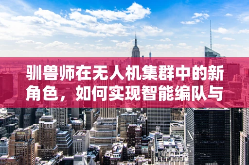 驯兽师在无人机集群中的新角色，如何实现智能编队与协同？