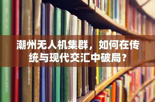 潮州无人机集群，如何在传统与现代交汇中破局？