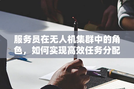 服务员在无人机集群中的角色，如何实现高效任务分配与协作？