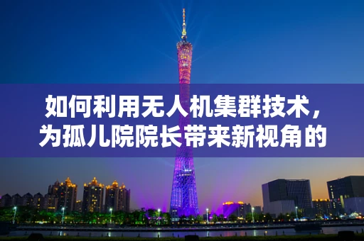 如何利用无人机集群技术，为孤儿院院长带来新视角的关爱？