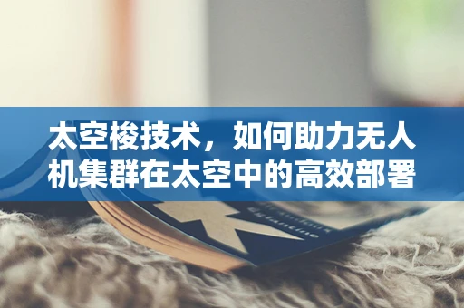 太空梭技术，如何助力无人机集群在太空中的高效部署与维护？
