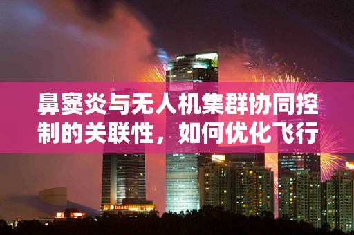 鼻窦炎与无人机集群协同控制的关联性，如何优化飞行策略以减少‘空中拥堵’？
