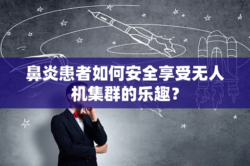 鼻炎患者如何安全享受无人机集群的乐趣？