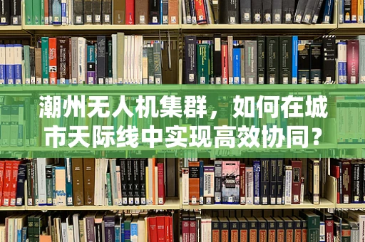 潮州无人机集群，如何在城市天际线中实现高效协同？