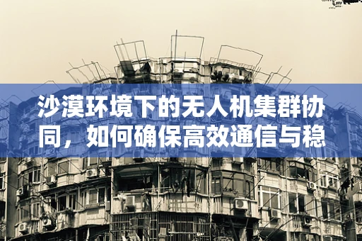 沙漠环境下的无人机集群协同，如何确保高效通信与稳定控制？