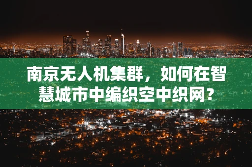 南京无人机集群，如何在智慧城市中编织空中织网？