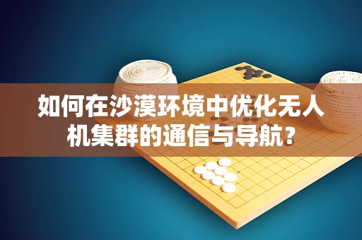 如何在沙漠环境中优化无人机集群的通信与导航？