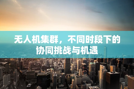 无人机集群，不同时段下的协同挑战与机遇