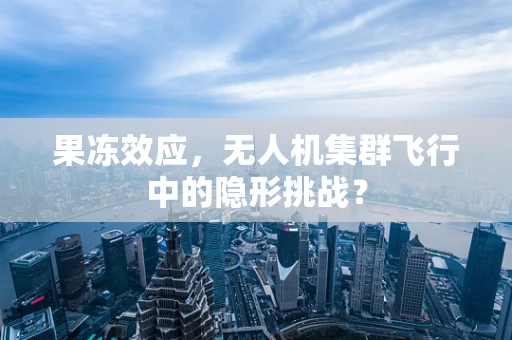 果冻效应，无人机集群飞行中的隐形挑战？
