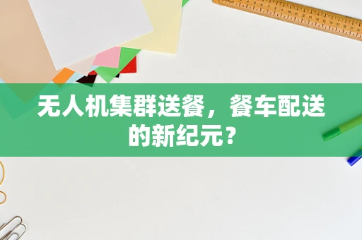 无人机集群送餐，餐车配送的新纪元？